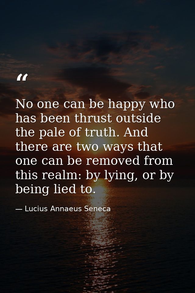 No one can be happy who has been thrust outside the pale of truth. And there are two ways that one can be removed from t — Lucius Annaeus Seneca