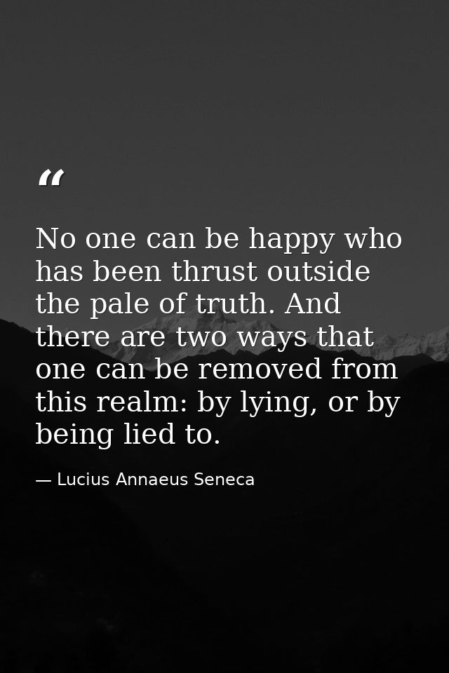 No one can be happy who has been thrust outside the pale of truth. And there are two ways that one can be removed from t — Lucius Annaeus Seneca