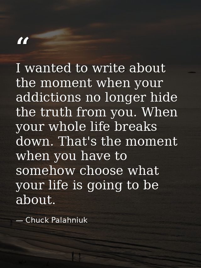 I wanted to write about the moment when your addictions no longer hide the truth from you. When your whole life breaks d — Chuck Palahniuk