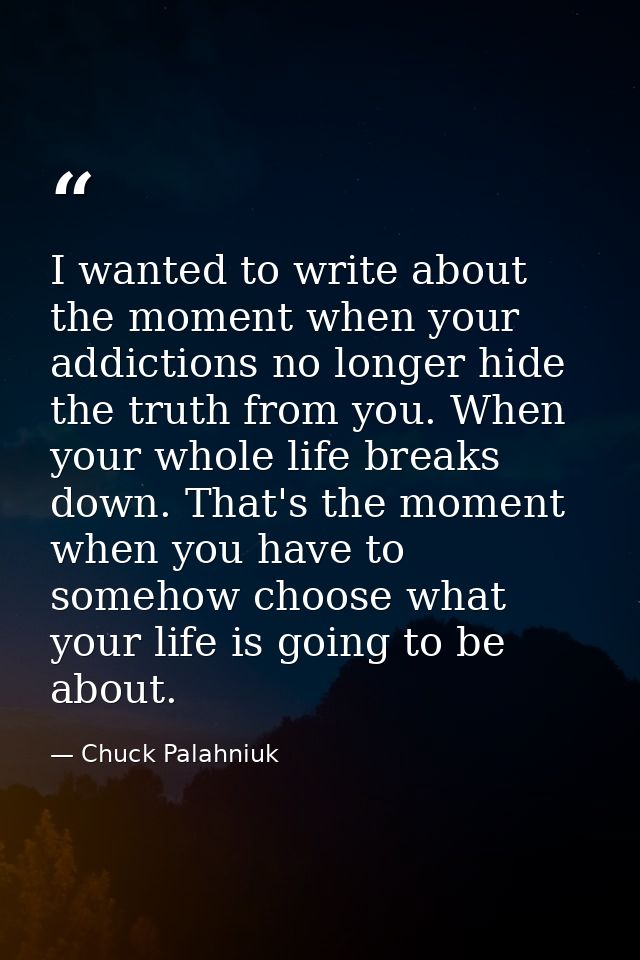 I wanted to write about the moment when your addictions no longer hide the truth from you. When your whole life breaks d — Chuck Palahniuk