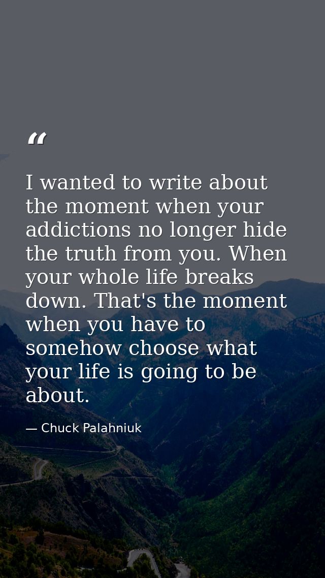 I wanted to write about the moment when your addictions no longer hide the truth from you. When your whole life breaks d — Chuck Palahniuk
