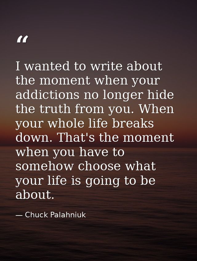 I wanted to write about the moment when your addictions no longer hide the truth from you. When your whole life breaks d — Chuck Palahniuk