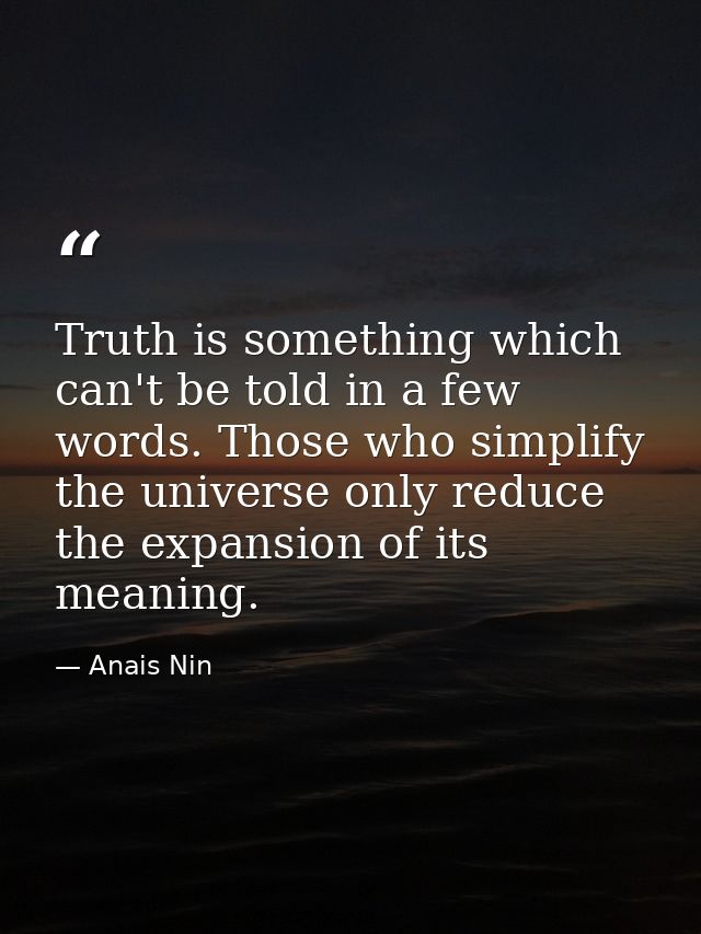Truth is something which can't be told in a few words. Those who simplify the universe only reduce the expansion of its  — Anais Nin