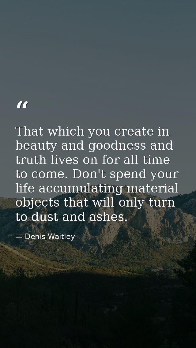 That which you create in beauty and goodness and truth lives on for all time to come. Don't spend your life accumulating — Denis Waitley