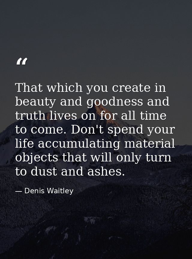 That which you create in beauty and goodness and truth lives on for all time to come. Don't spend your life accumulating — Denis Waitley