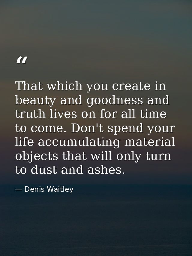 That which you create in beauty and goodness and truth lives on for all time to come. Don't spend your life accumulating — Denis Waitley