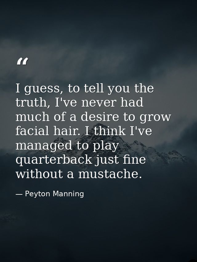 I guess, to tell you the truth, I've never had much of a desire to grow facial hair. I think I've managed to play quarte — Peyton Manning