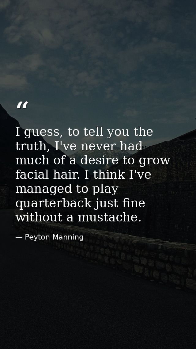 I guess, to tell you the truth, I've never had much of a desire to grow facial hair. I think I've managed to play quarte — Peyton Manning