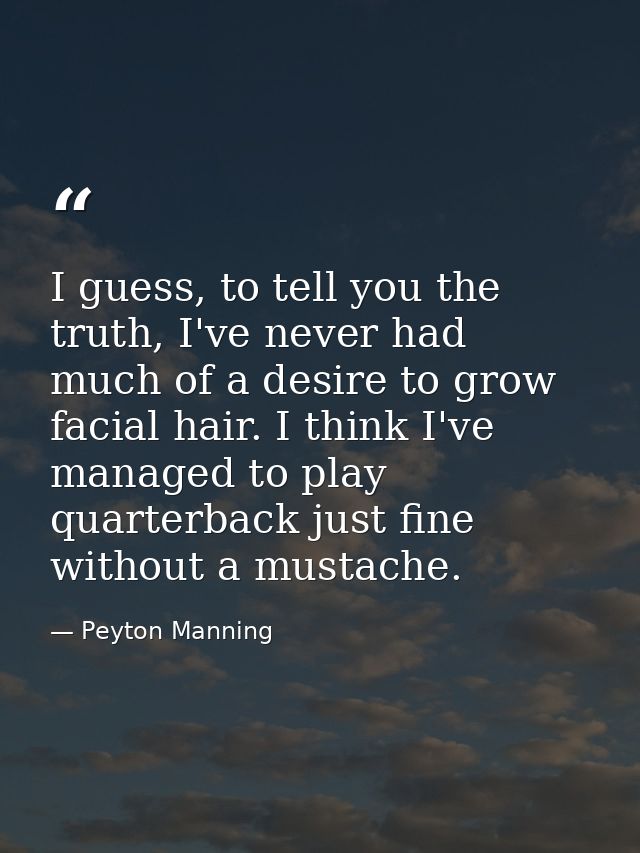 I guess, to tell you the truth, I've never had much of a desire to grow facial hair. I think I've managed to play quarte — Peyton Manning
