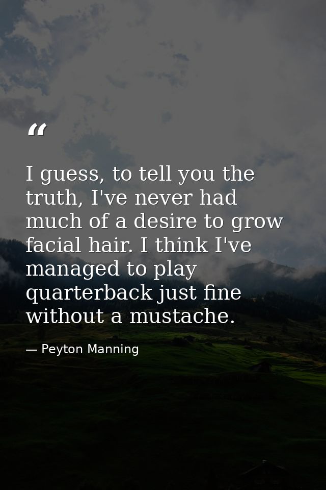 I guess, to tell you the truth, I've never had much of a desire to grow facial hair. I think I've managed to play quarte — Peyton Manning