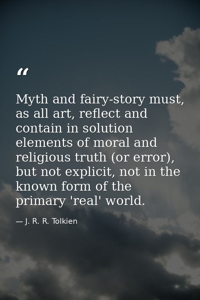 Myth and fairy-story must, as all art, reflect and contain in solution elements of moral and religious truth (or error), — J. R. R. Tolkien