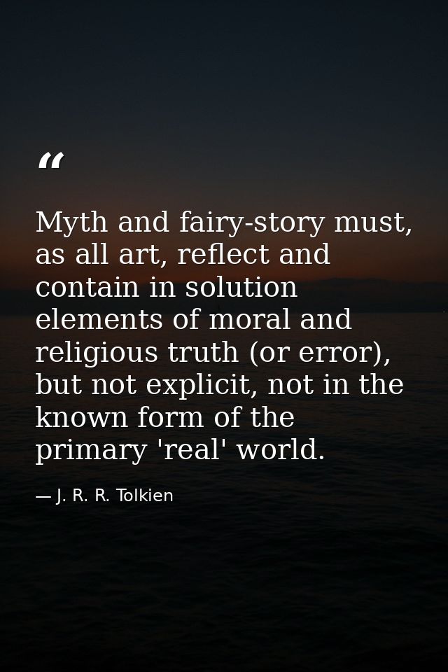 Myth and fairy-story must, as all art, reflect and contain in solution elements of moral and religious truth (or error), — J. R. R. Tolkien
