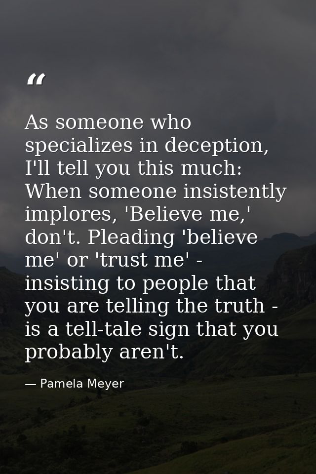 As someone who specializes in deception, I'll tell you this much: When someone insistently implores, 'Believe me,' don't — Pamela Meyer