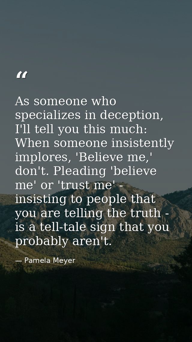 As someone who specializes in deception, I'll tell you this much: When someone insistently implores, 'Believe me,' don't — Pamela Meyer