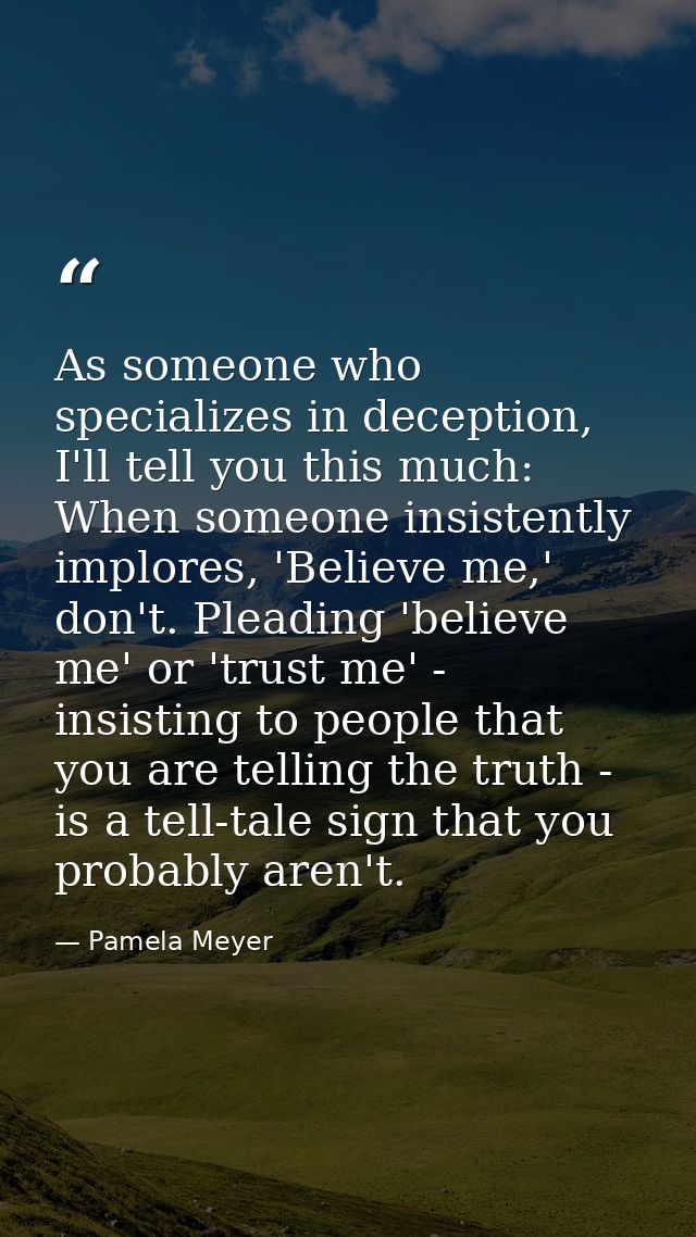 As someone who specializes in deception, I'll tell you this much: When someone insistently implores, 'Believe me,' don't — Pamela Meyer
