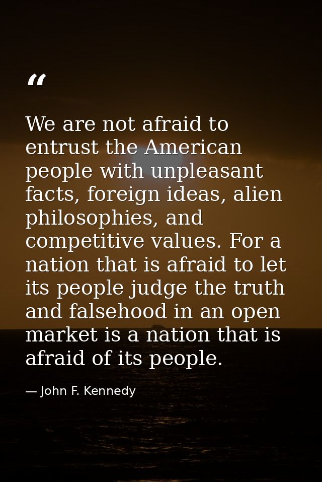 We are not afraid to entrust the American people with unpleasant facts, foreign ideas, alien philosophies, and competiti — John F. Kennedy