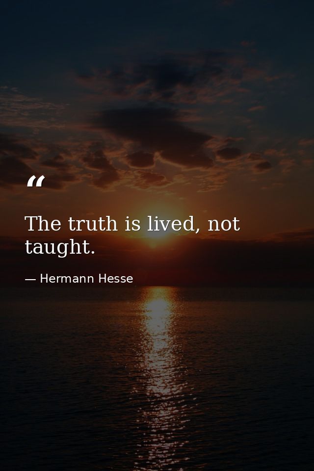 The truth is lived, not taught. — Hermann Hesse
