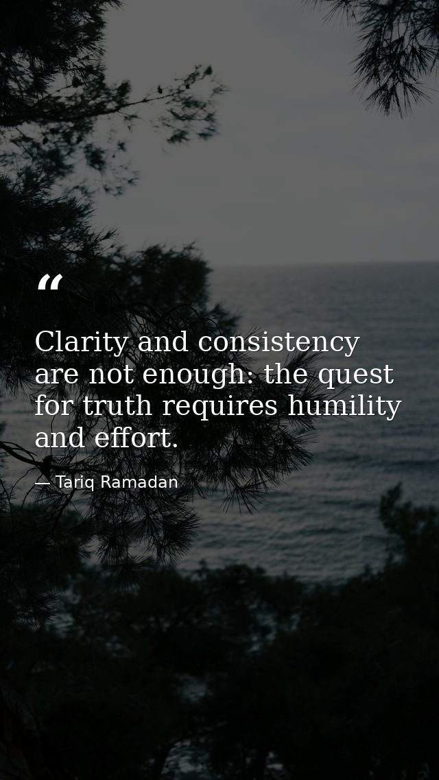 Clarity and consistency are not enough: the quest for truth requires humility and effort. — Tariq Ramadan