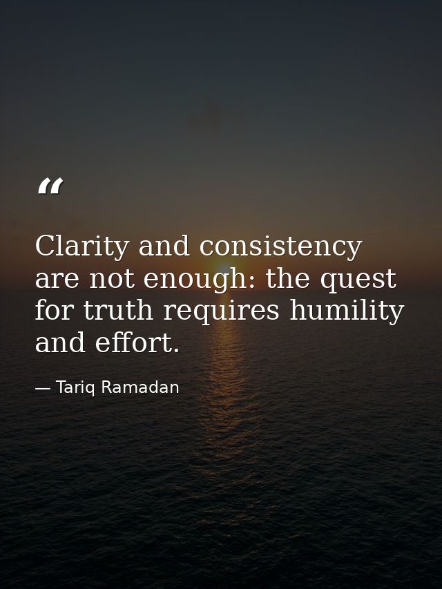 Clarity and consistency are not enough: the quest for truth requires humility and effort. — Tariq Ramadan