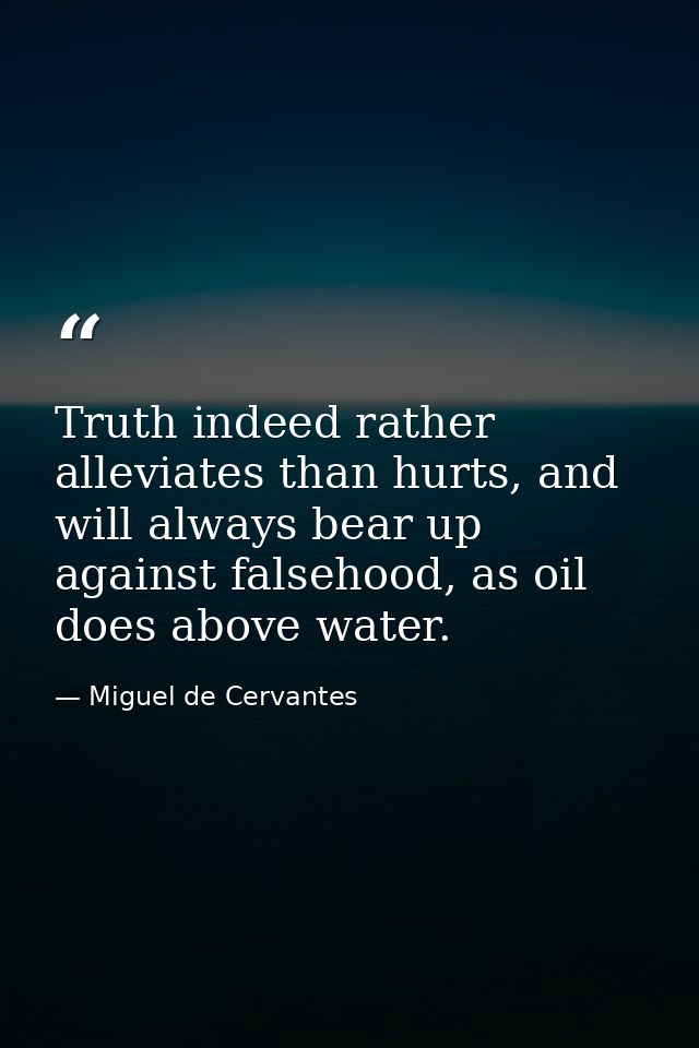 Truth indeed rather alleviates than hurts, and will always bear up against falsehood, as oil does above water. — Miguel de Cervantes