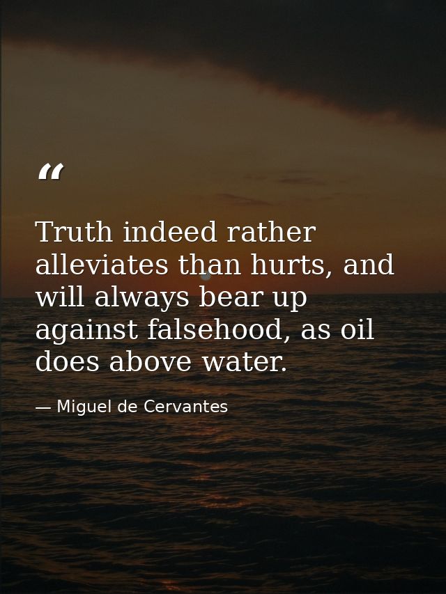 Truth indeed rather alleviates than hurts, and will always bear up against falsehood, as oil does above water. — Miguel de Cervantes