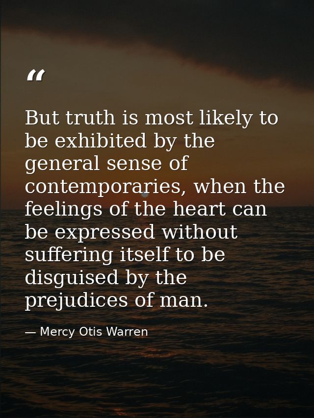 But truth is most likely to be exhibited by the general sense of contemporaries, when the feelings of the heart can be e — Mercy Otis Warren