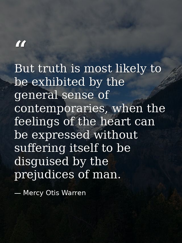 But truth is most likely to be exhibited by the general sense of contemporaries, when the feelings of the heart can be e — Mercy Otis Warren