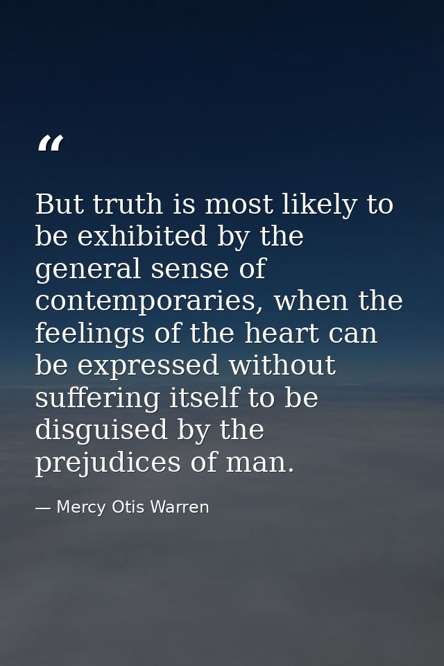 But truth is most likely to be exhibited by the general sense of contemporaries, when the feelings of the heart can be e — Mercy Otis Warren