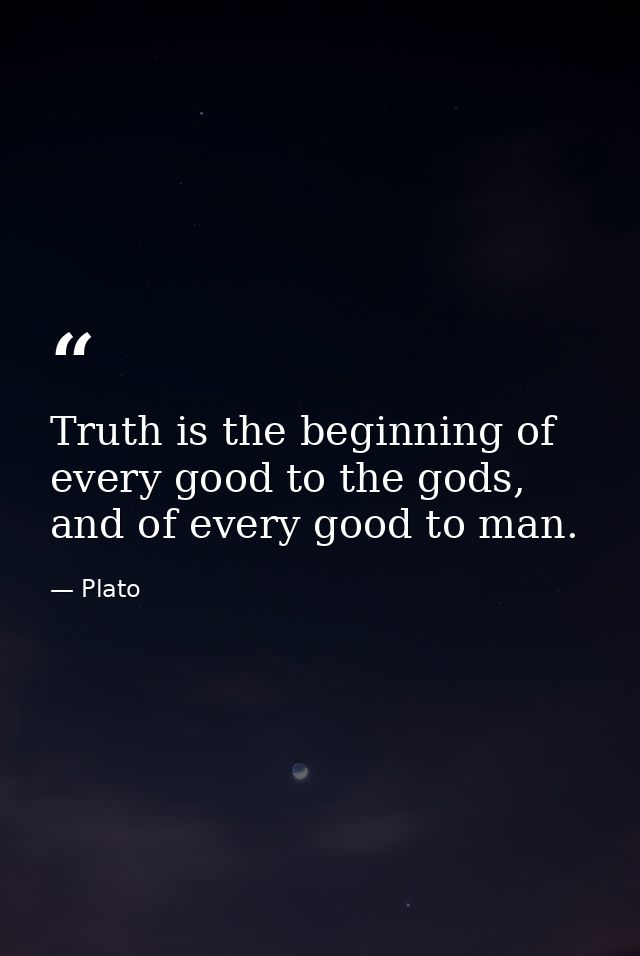 Truth is the beginning of every good to the gods, and of every good to man. — Plato