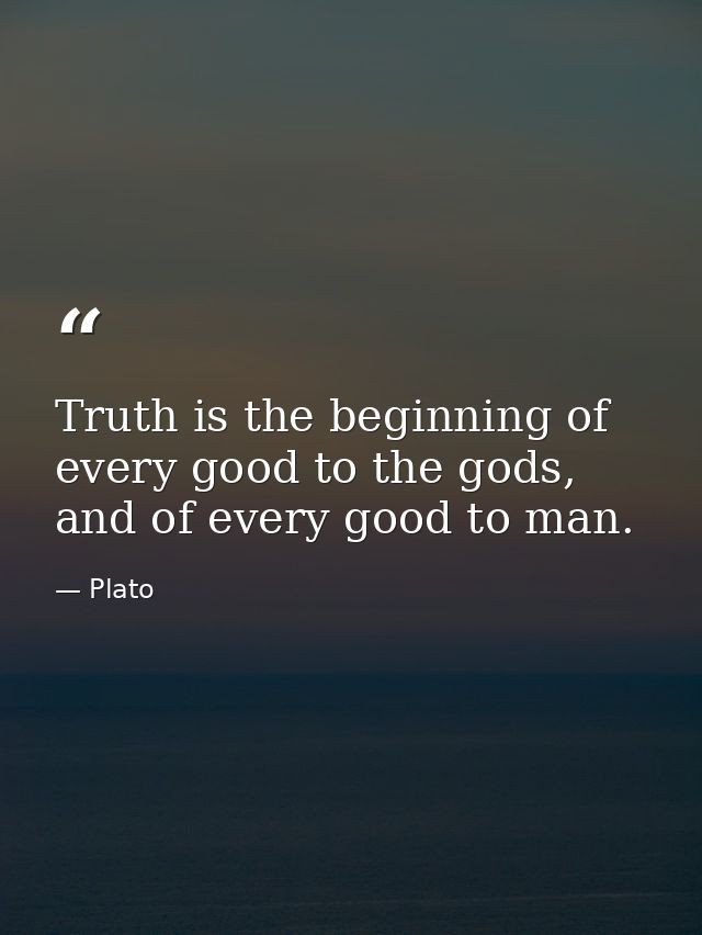 Truth is the beginning of every good to the gods, and of every good to man. — Plato