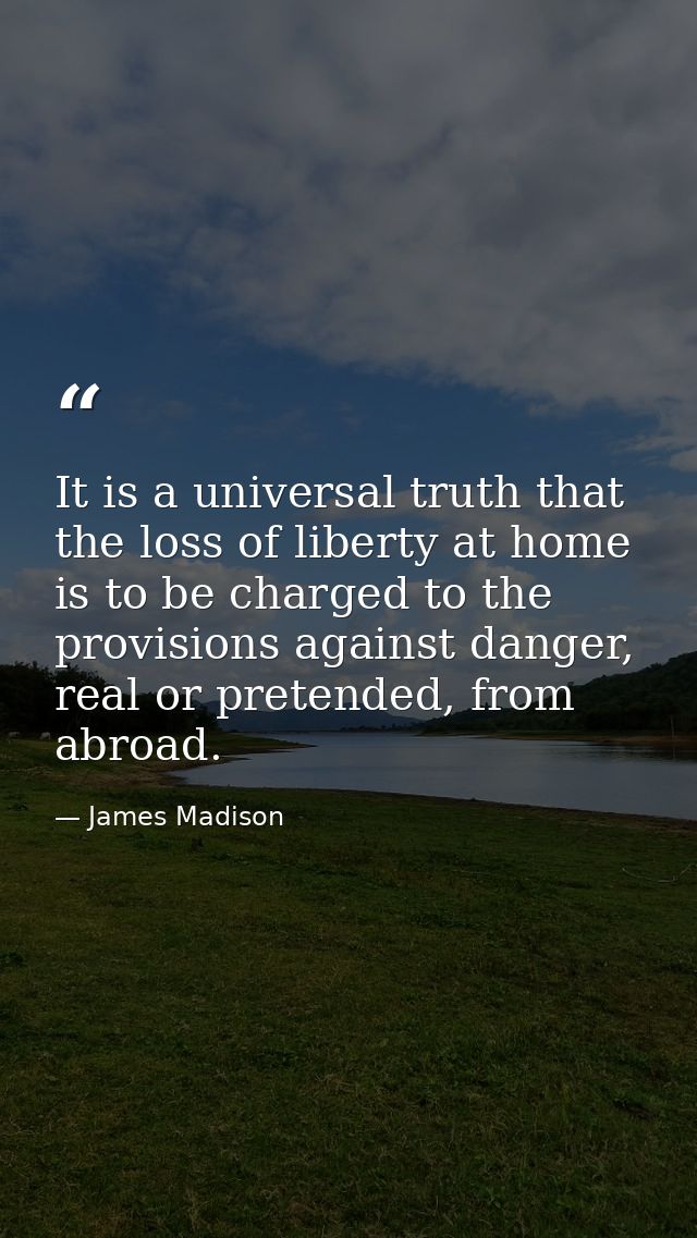 It is a universal truth that the loss of liberty at home is to be charged to the provisions against danger, real or pret — James Madison
