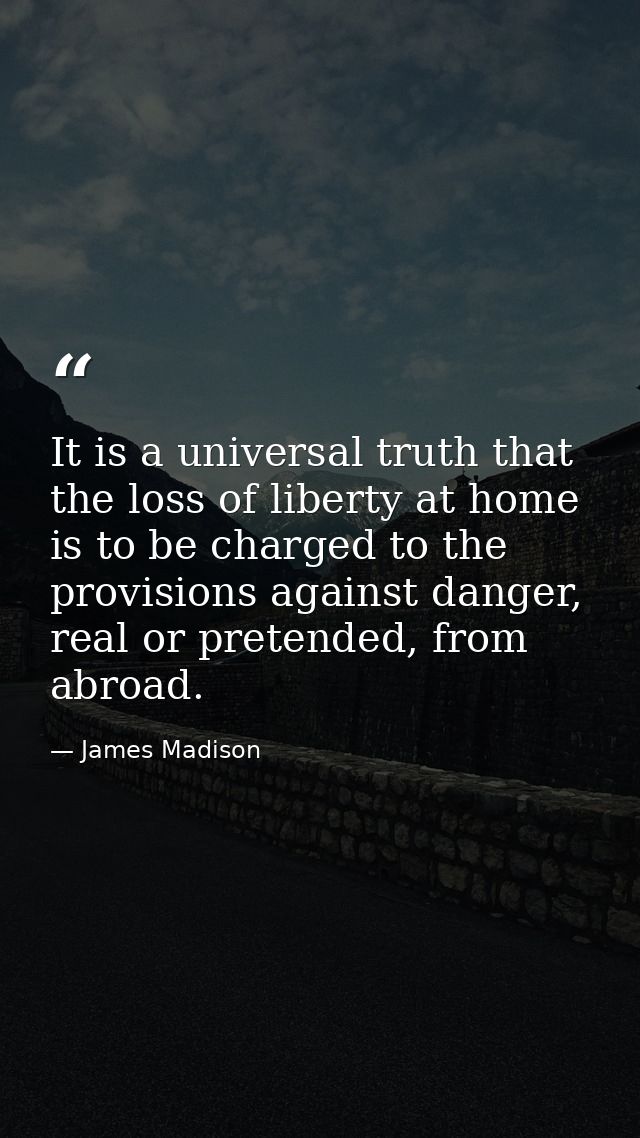 It is a universal truth that the loss of liberty at home is to be charged to the provisions against danger, real or pret — James Madison