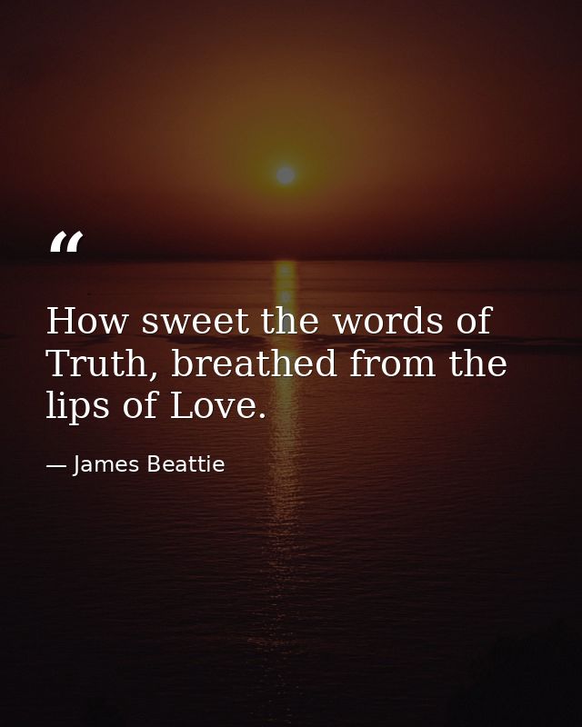 How sweet the words of Truth, breathed from the lips of Love. — James Beattie