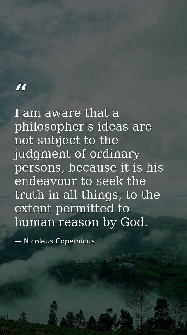 I am aware that a philosopher's ideas are not subject to the judgment of ordinary persons, because it is his endeavour t — Nicolaus Copernicus