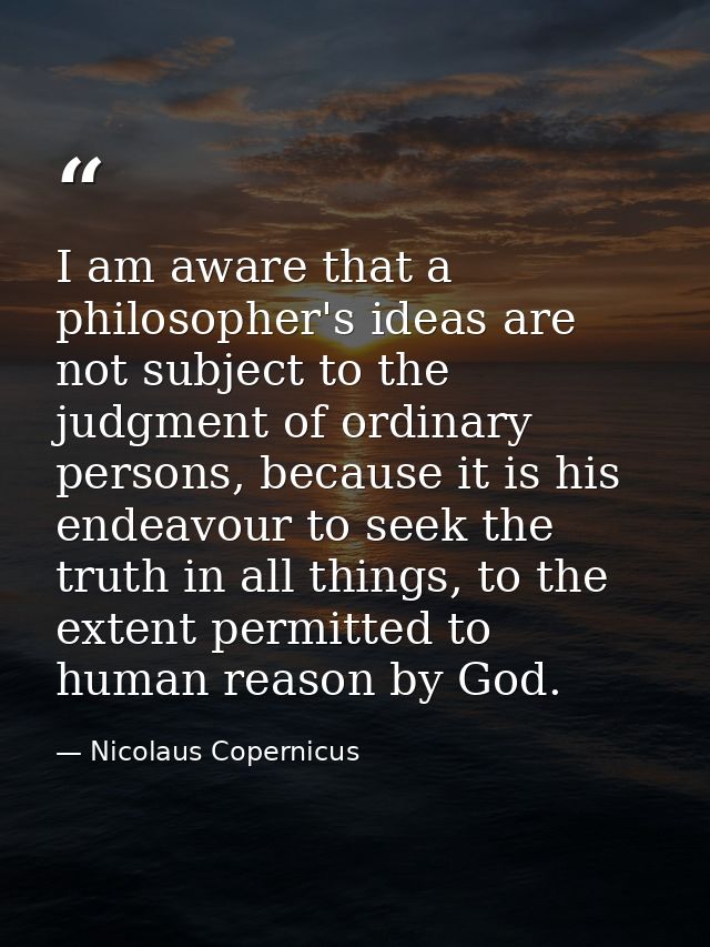 I am aware that a philosopher's ideas are not subject to the judgment of ordinary persons, because it is his endeavour t — Nicolaus Copernicus