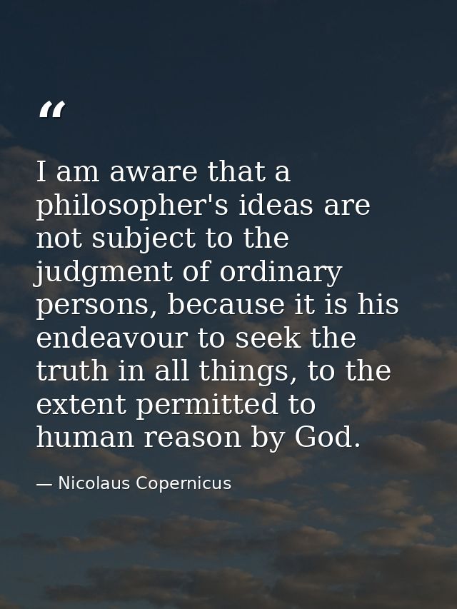I am aware that a philosopher's ideas are not subject to the judgment of ordinary persons, because it is his endeavour t — Nicolaus Copernicus