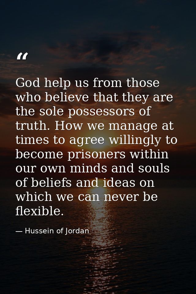 God help us from those who believe that they are the sole possessors of truth. How we manage at times to agree willingly — Hussein of Jordan