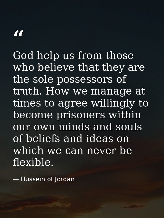 God help us from those who believe that they are the sole possessors of truth. How we manage at times to agree willingly — Hussein of Jordan