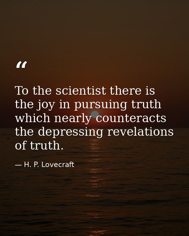 To the scientist there is the joy in pursuing truth which nearly counteracts the depressing revelations of truth. — H. P. Lovecraft