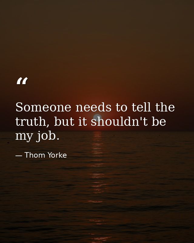 Someone needs to tell the truth, but it shouldn't be my job. — Thom Yorke