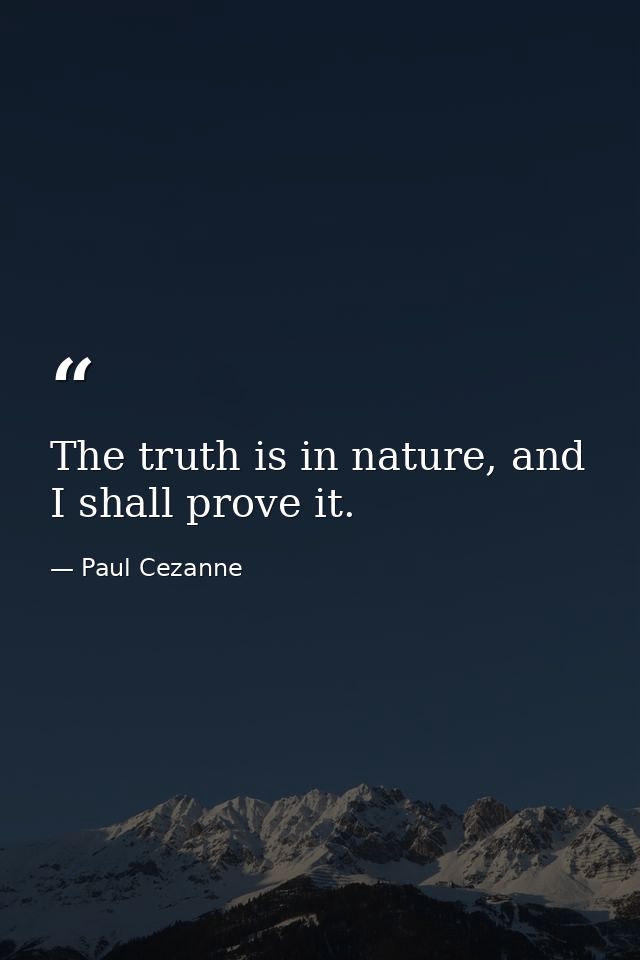 The truth is in nature, and I shall prove it. — Paul Cezanne