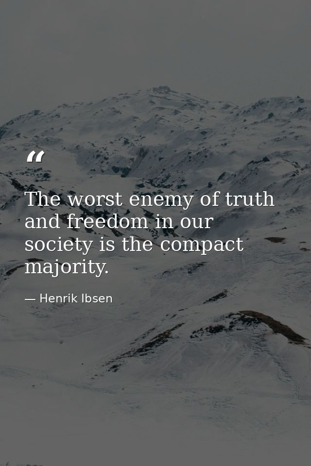 The worst enemy of truth and freedom in our society is the compact majority. — Henrik Ibsen