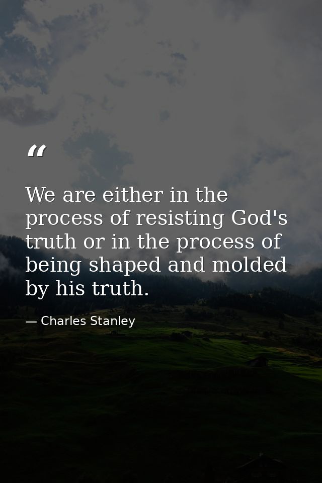 We are either in the process of resisting God's truth or in the process of being shaped and molded by his truth. — Charles Stanley