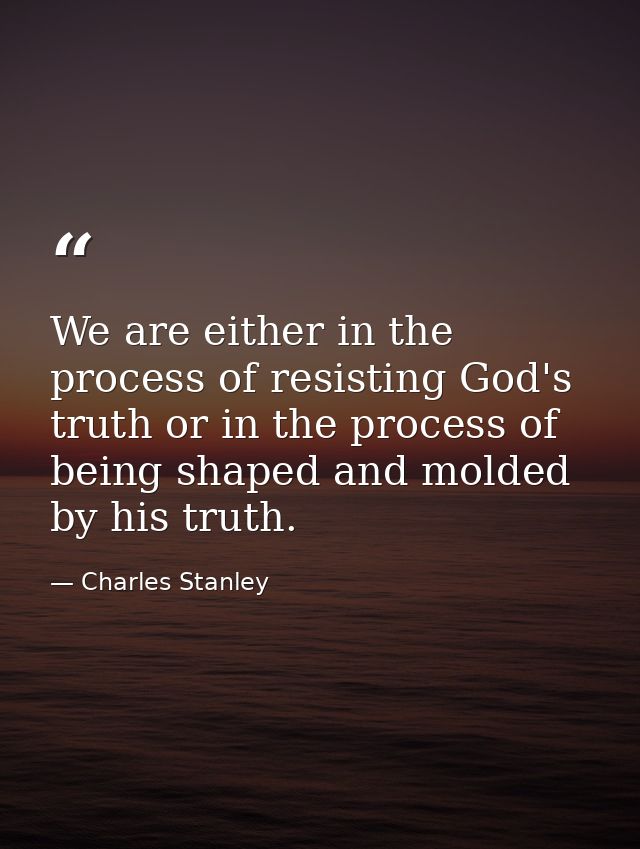We are either in the process of resisting God's truth or in the process of being shaped and molded by his truth. — Charles Stanley