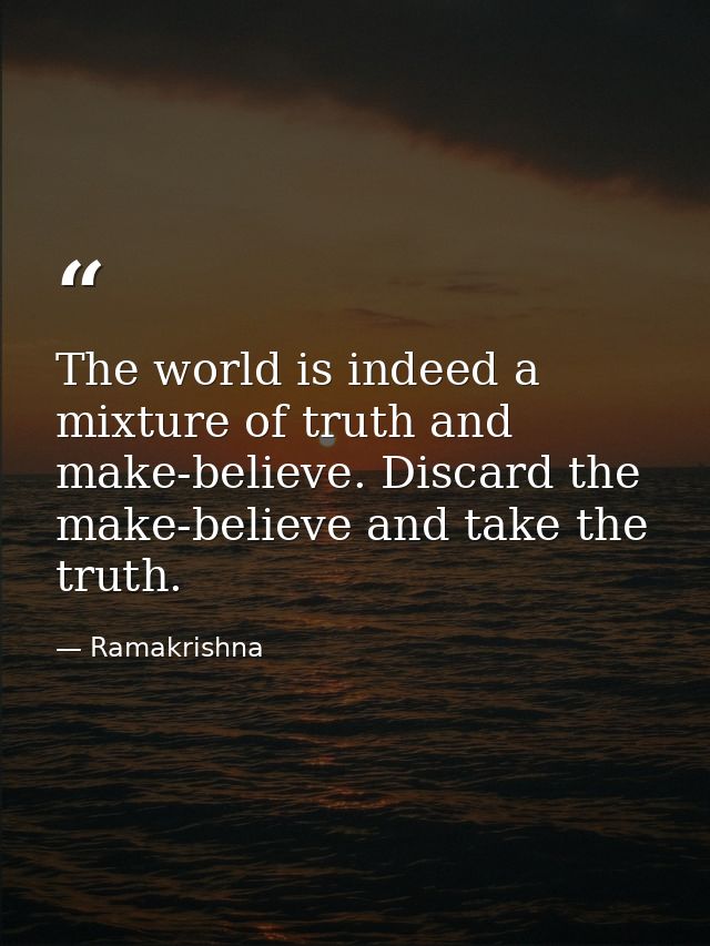 The world is indeed a mixture of truth and make-believe. Discard the make-believe and take the truth. — Ramakrishna