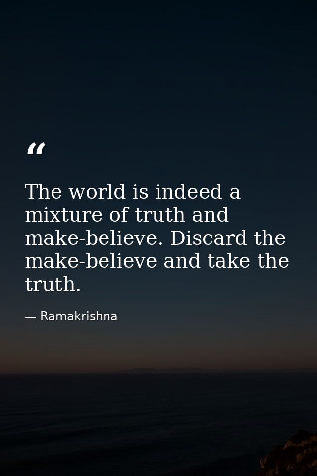 The world is indeed a mixture of truth and make-believe. Discard the make-believe and take the truth. — Ramakrishna