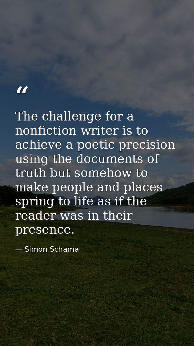 The challenge for a nonfiction writer is to achieve a poetic precision using the documents of truth but somehow to make  — Simon Schama