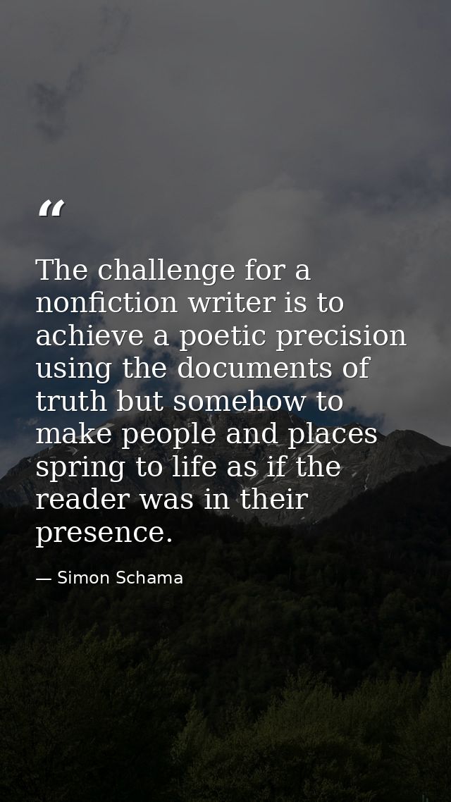 The challenge for a nonfiction writer is to achieve a poetic precision using the documents of truth but somehow to make  — Simon Schama