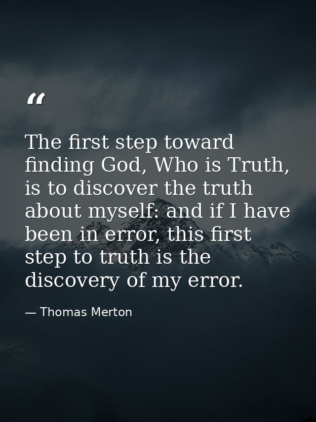 The first step toward finding God, Who is Truth, is to discover the truth about myself: and if I have been in error, thi — Thomas Merton