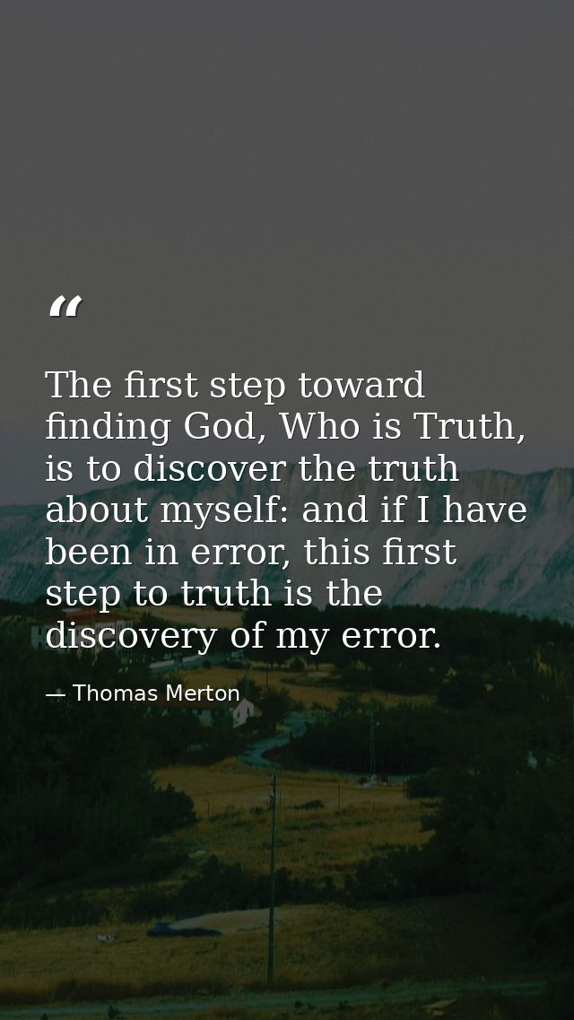 The first step toward finding God, Who is Truth, is to discover the truth about myself: and if I have been in error, thi — Thomas Merton